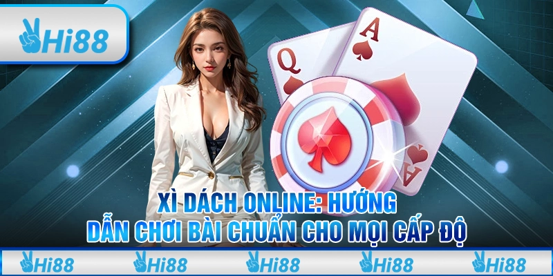 Xì Dách Online - Hướng dẫn chơi bài chuẩn cho mọi cấp độ