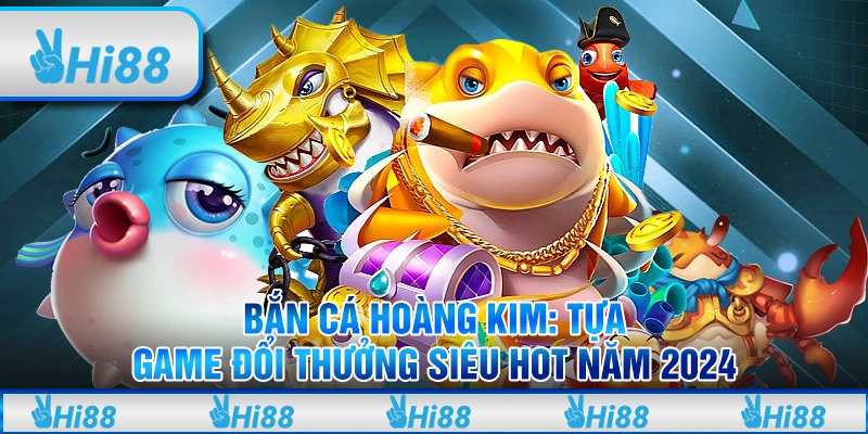 Bắn Cá Hoàng Kim - Tựa game đổi thưởng siêu hot năm 2024