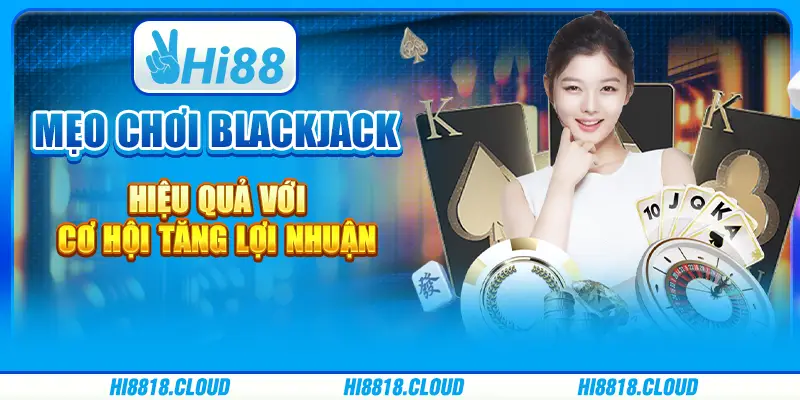 Mẹo chơi Blackjack Hiệu Quả Với Cơ Hội Tăng Lợi Nhuận